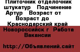 Плиточник отделочник штукатур › Подчинение ­ Артур › Возраст от ­ 18 › Возраст до ­ 40 - Краснодарский край, Новороссийск г. Работа » Вакансии   